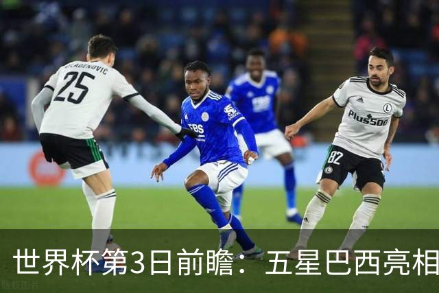 世界杯第3日前瞻：五星巴西亮相 亚足联球队面临“欧洲大考”