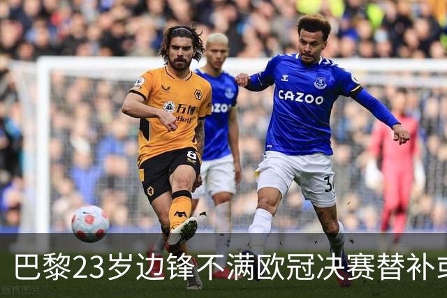 巴黎23岁边锋不满欧冠决赛替补或离队 阿森纳有意引进