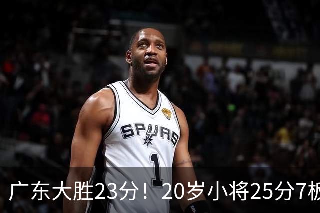 广东大胜23分！20岁小将25分7板3助，胡明轩快归队杜润旺张昊休养