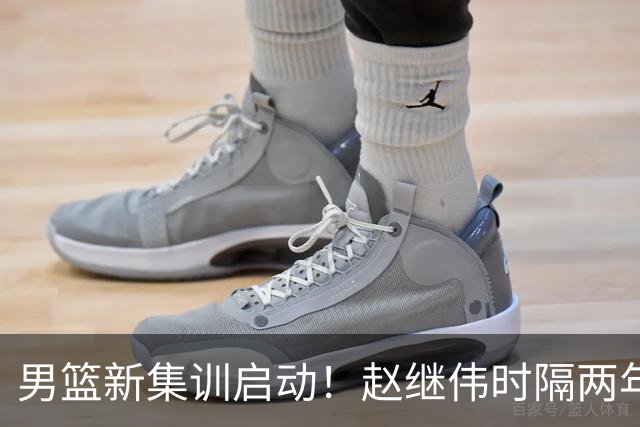 男篮新集训启动！赵继伟时隔两年任队长，全新阵容冲击世预赛两连胜